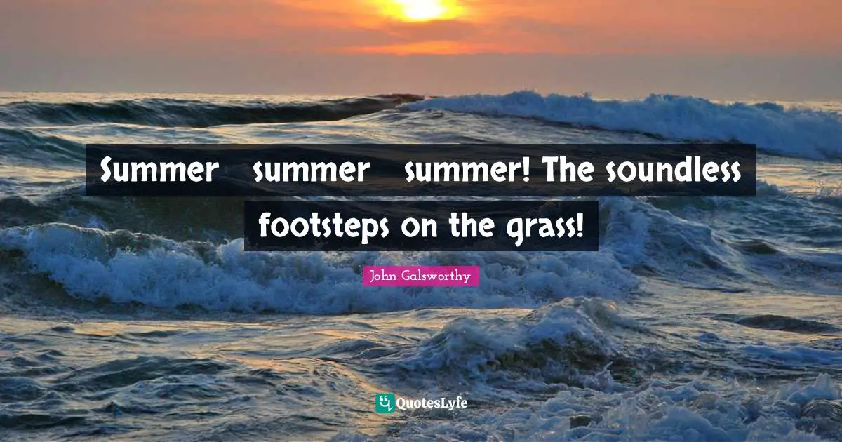 John Galsworthy Quotes: "Summer  summer  summer! The soundless footsteps on the grass!"