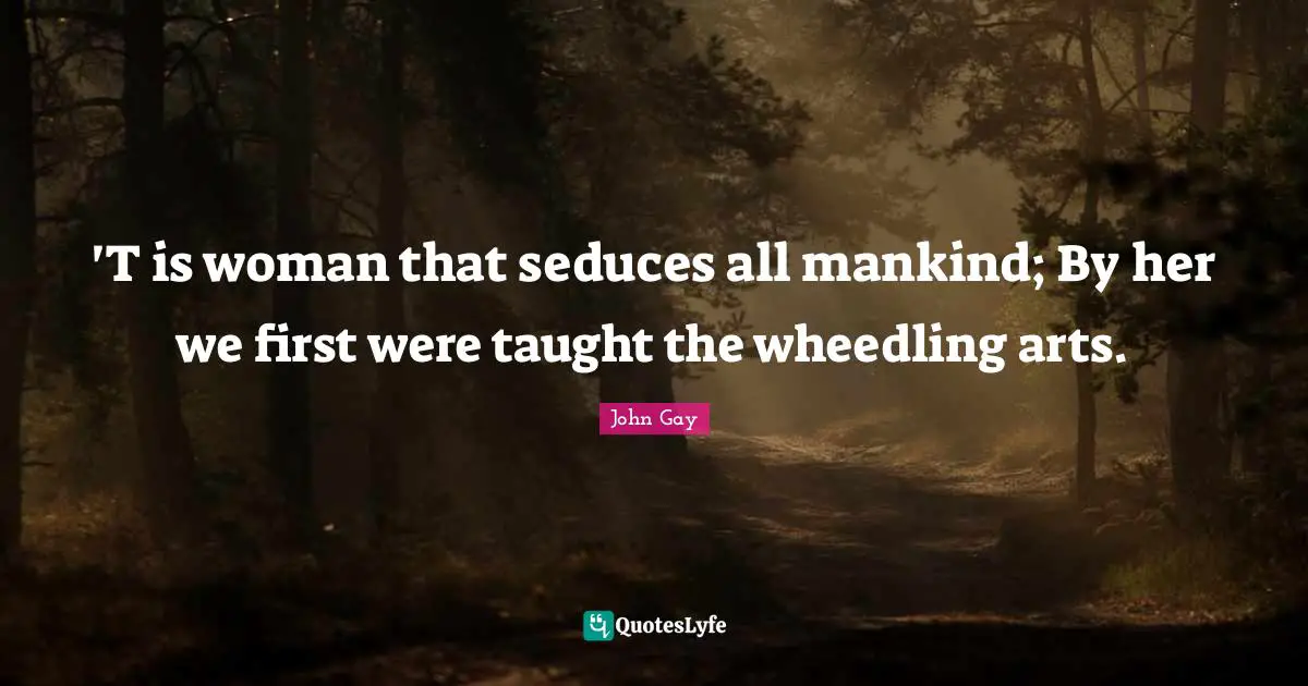'T is woman that seduces all mankind; By her we first were taught the wheedling arts.