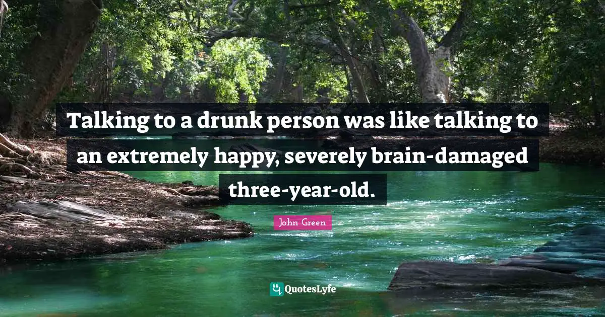 Talking to a drunk person was like talking to an extremely happy, severely brain-damaged three-year-old.