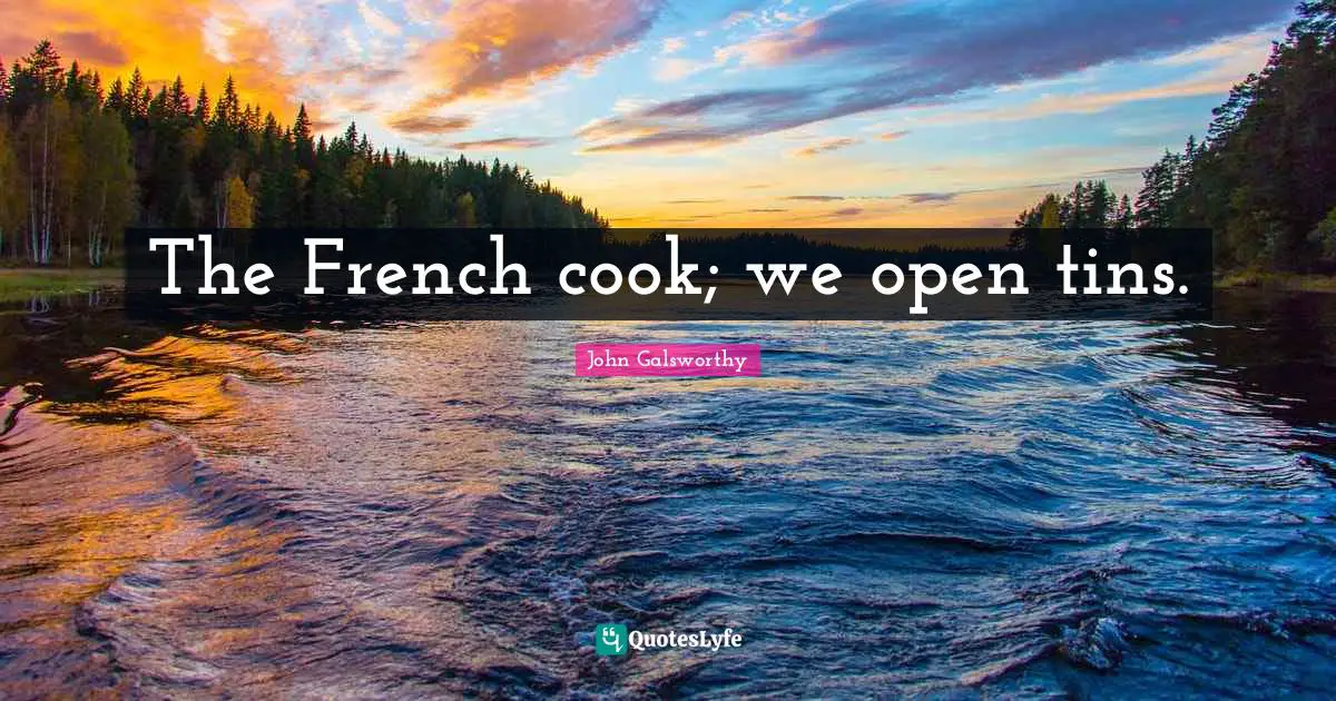John Galsworthy Quotes: "The French cook; we open tins."