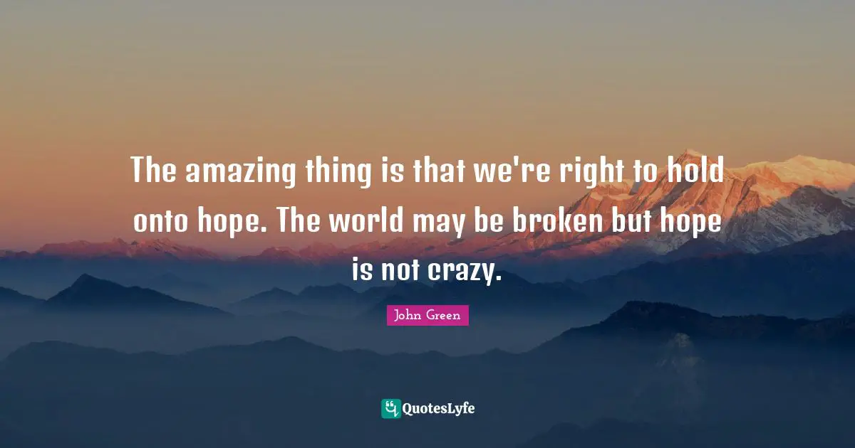 The amazing thing is that we're right to hold onto hope. The world may be broken but hope is not crazy.