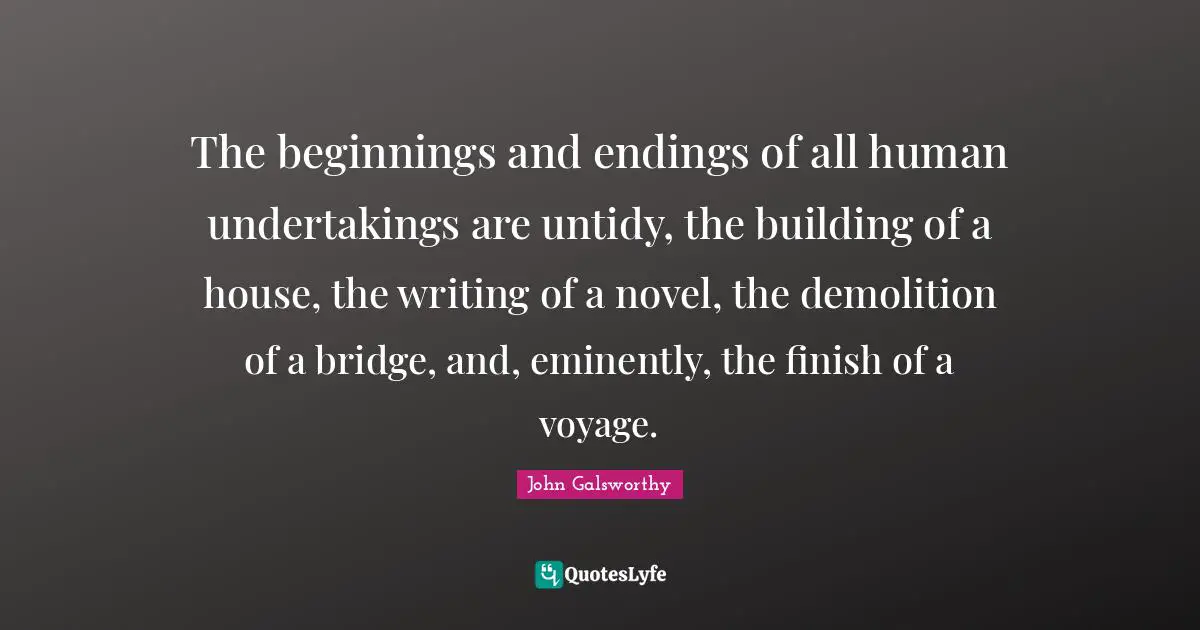 John Galsworthy Quotes: "The beginnings and endings of all human undertakings are untidy, the building of a house, the writing of a novel, the demolition of a bridge, and, eminently, the finish of a voyage."
