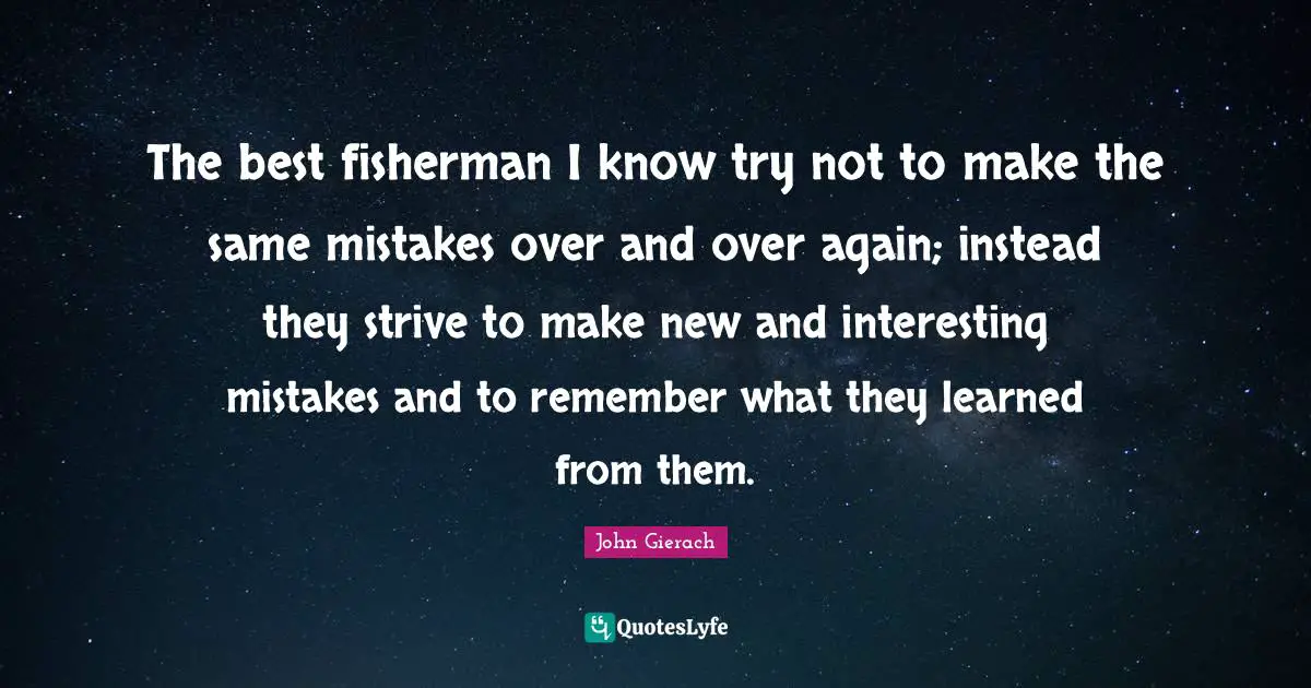 Lakes Quotes: "The best fisherman I know try not to make the same mistakes over and over again; instead they strive to make new and interesting mistakes and to remember what they learned from them."