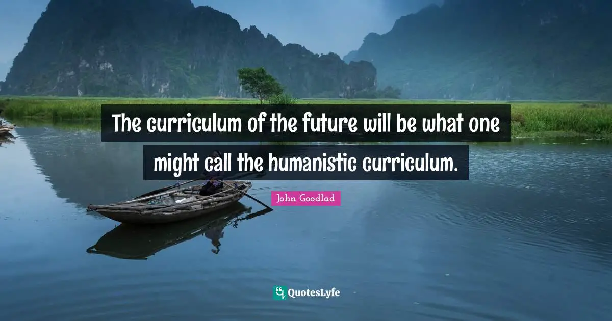 The curriculum of the future will be what one might call the humanistic curriculum.