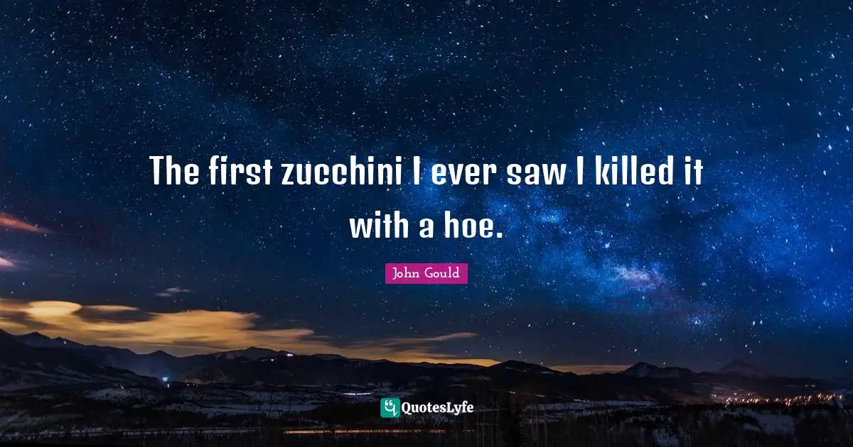 The first zucchini I ever saw I killed it with a hoe.