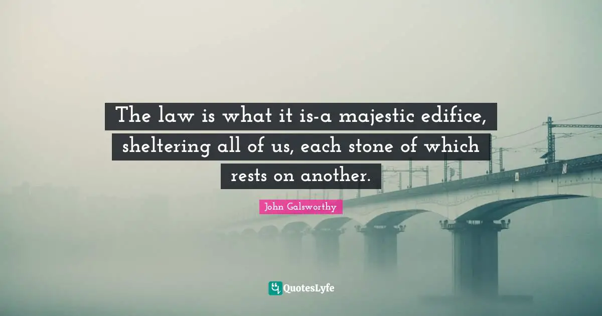 John Galsworthy Quotes: "The law is what it is-a majestic edifice, sheltering all of us, each stone of which rests on another."
