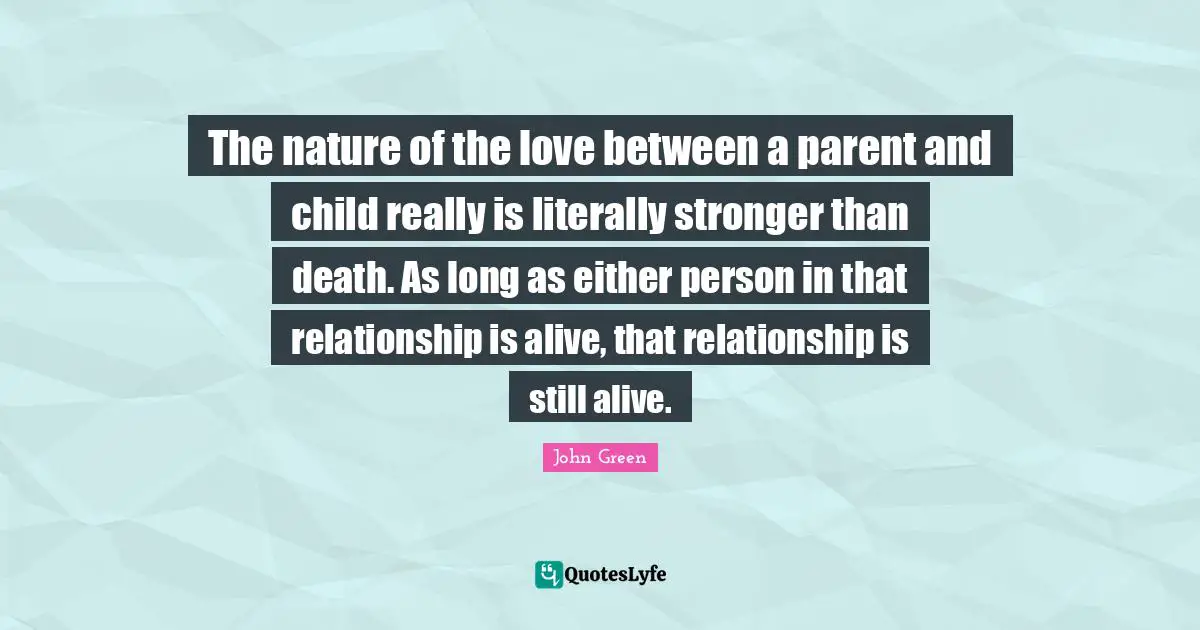 The nature of the love between a parent and child really is literally stronger than death. As long as either person in that relationship is alive, that relationship is still alive.
