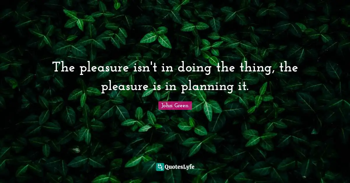 The pleasure isn't in doing the thing, the pleasure is in planning it.