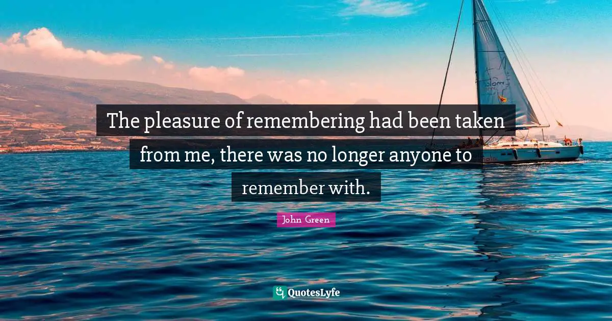 The pleasure of remembering had been taken from me, there was no longer anyone to remember with.