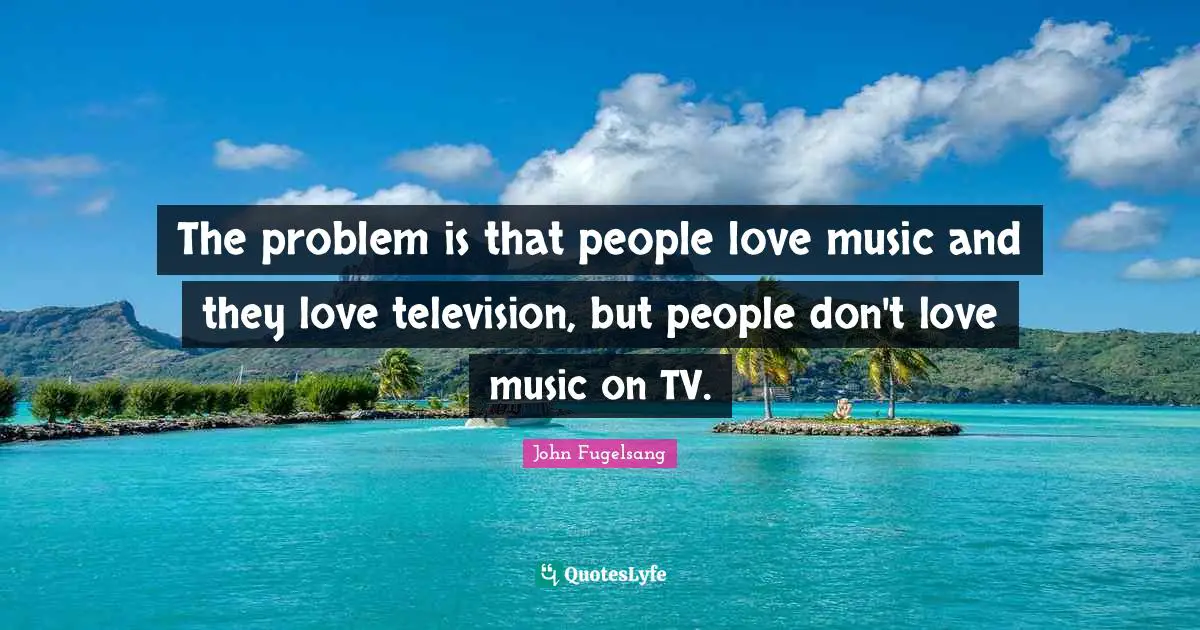 The problem is that people love music and they love television, but people don't love music on TV.