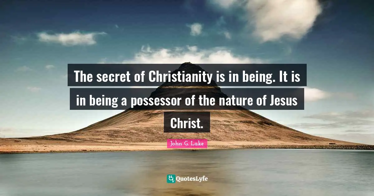 John G. Lake Quotes: The secret of Christianity is in being. It is in being a possessor of the nature of Jesus Christ.