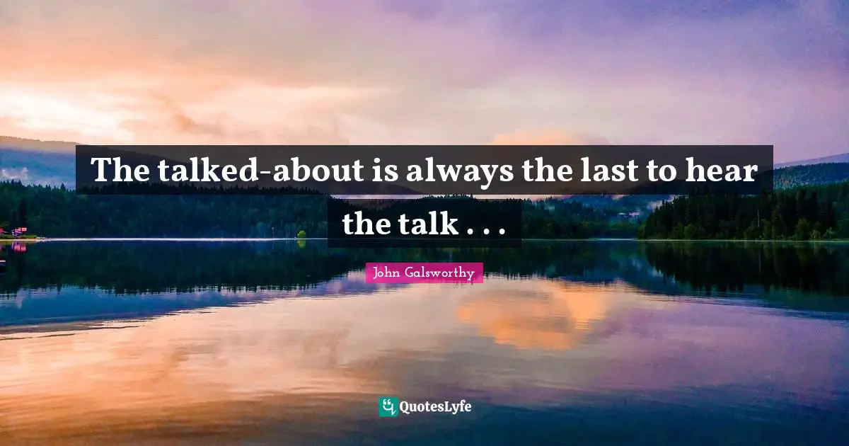 John Galsworthy Quotes: "The talked-about is always the last to hear the talk . . ."