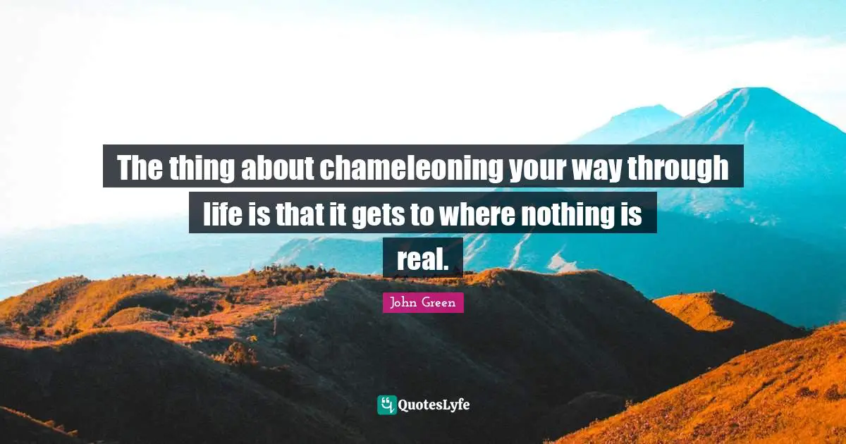 The thing about chameleoning your way through life is that it gets to where nothing is real.