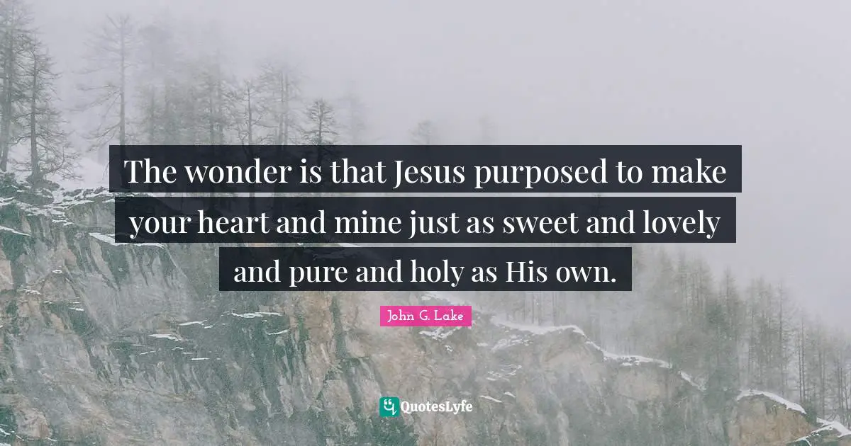 John G. Lake Quotes: "The wonder is that Jesus purposed to make your heart and mine just as sweet and lovely and pure and holy as His own."