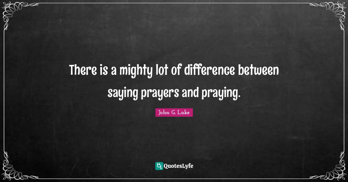 Prayer Quotes: "There is a mighty lot of difference between saying prayers and praying."