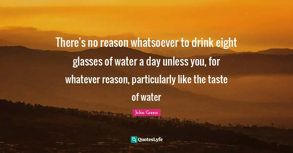 There's no reason whatsoever to drink eight glasses of water a day unless you, for whatever reason, particularly like the taste of water