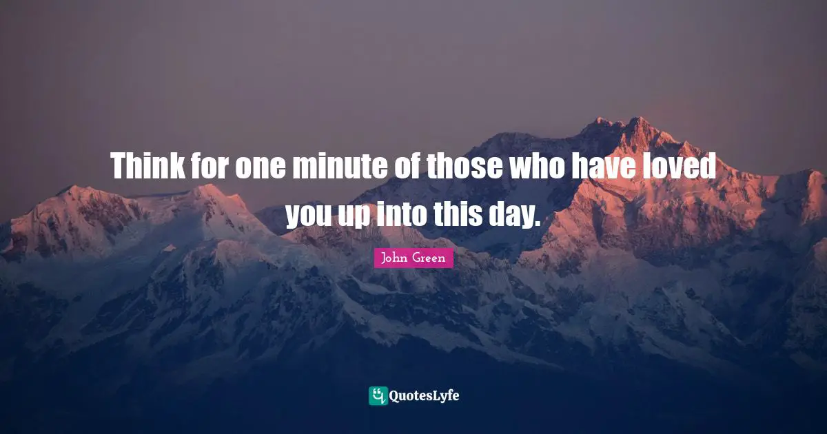 Think for one minute of those who have loved you up into this day.