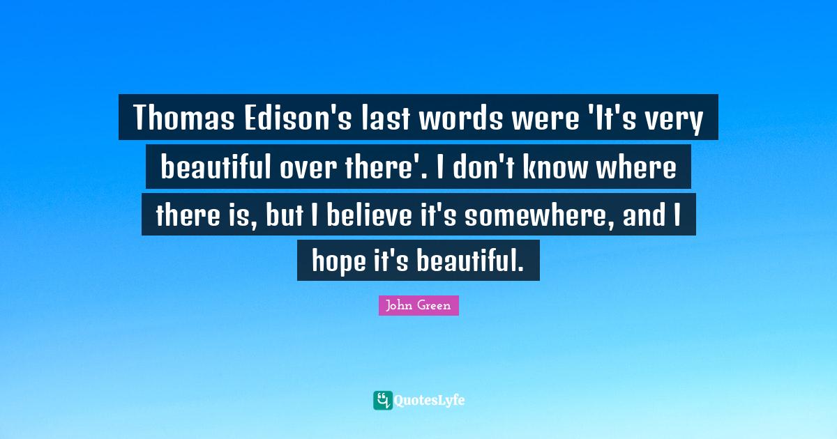 Thomas Edison's last words were 'It's very beautiful over there'. I do