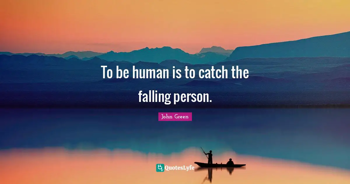To be human is to catch the falling person.