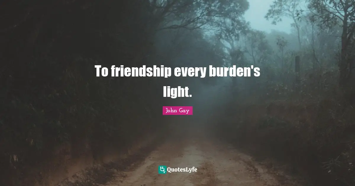 To friendship every burden's light.