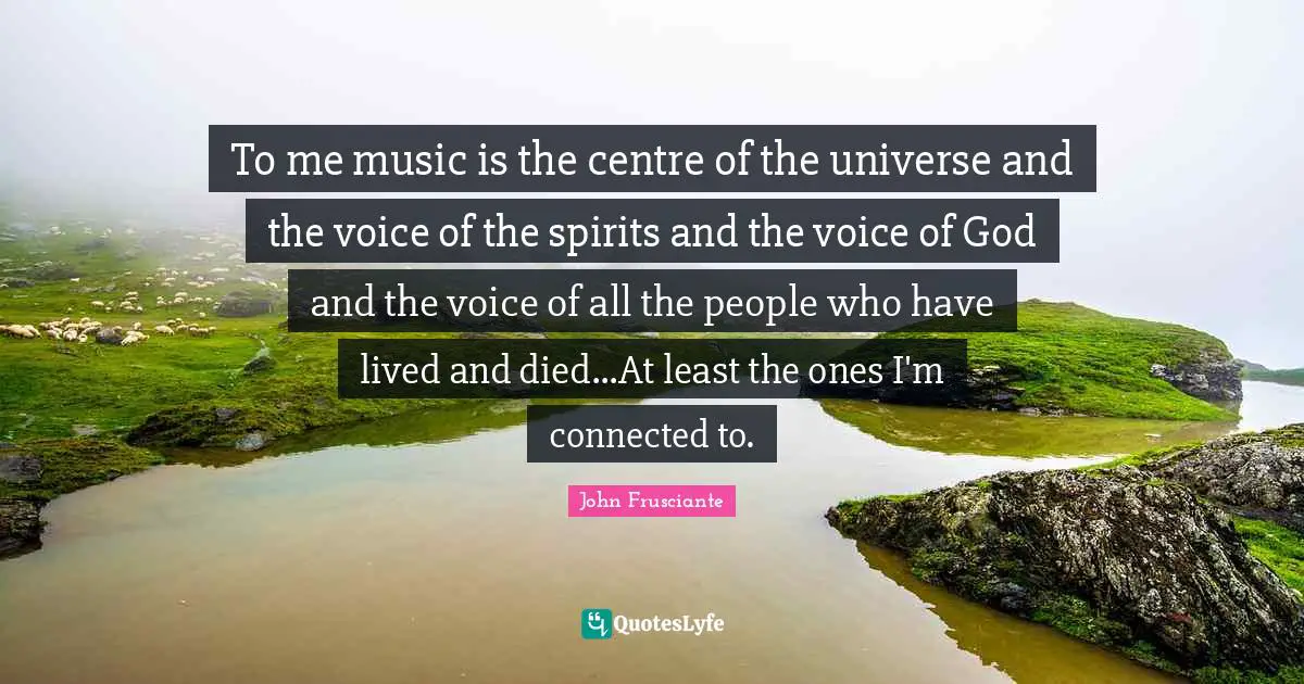 Centre Quotes: "To me music is the centre of the universe and the voice of the spirits and the voice of God and the voice of all the people who have lived and died...At least the ones I'm connected to."