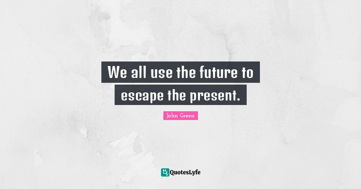 We all use the future to escape the present.