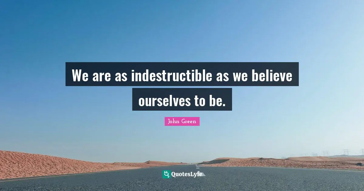 We are as indestructible as we believe ourselves to be.