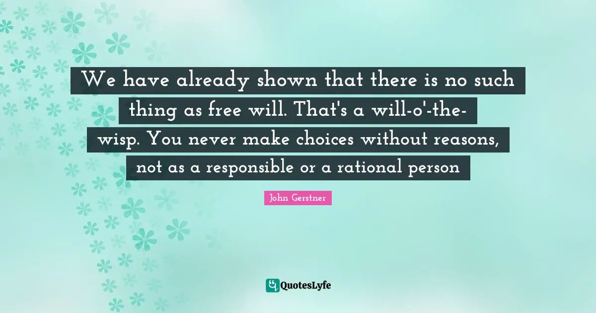 We have already shown that there is no such thing as free will. That's a will-o'-the-wisp. You never make choices without reasons, not as a responsible or a rational person