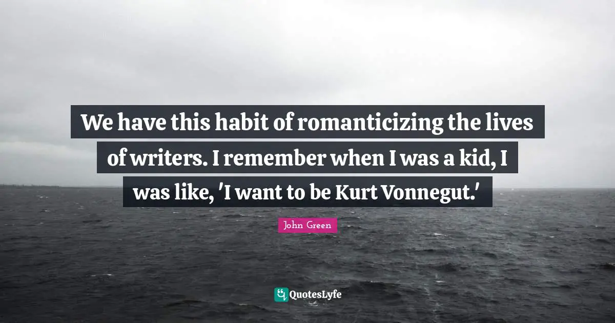 We have this habit of romanticizing the lives of writers. I remember when I was a kid, I was like, 'I want to be Kurt Vonnegut.'