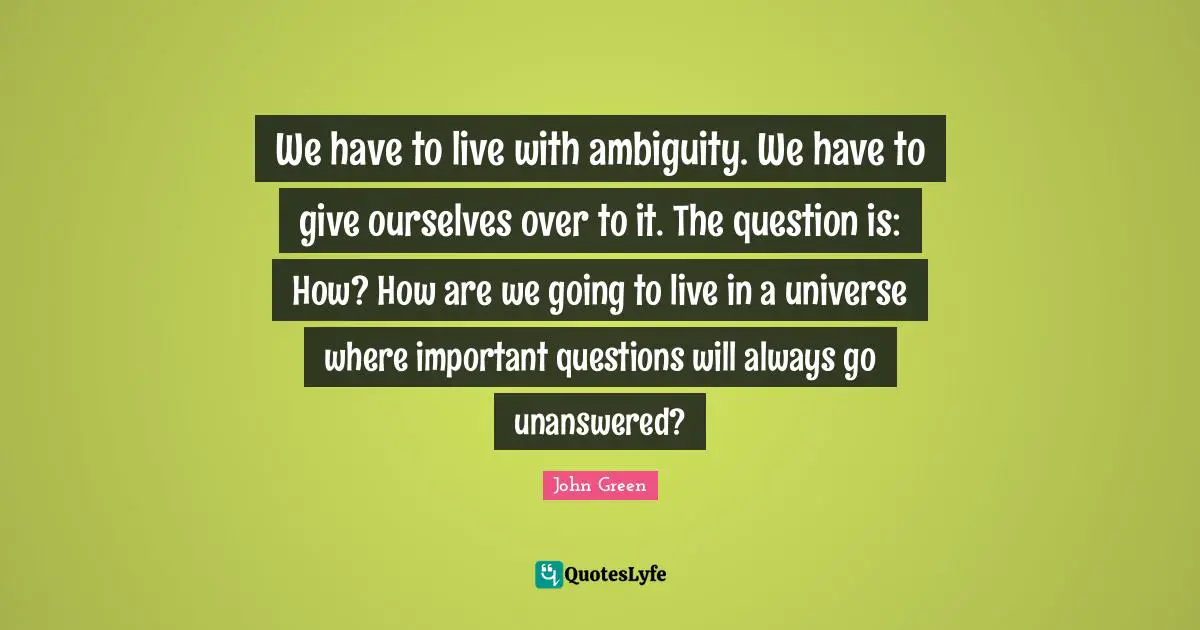 We have to live with ambiguity. We have to give ourselves over to it. The question is: How? How are we going to live in a universe where important questions will always go unanswered?