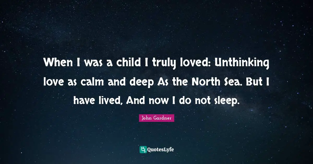 When I was a child I truly loved: Unthinking love as calm and deep As the North Sea. But I have lived, And now I do not sleep.