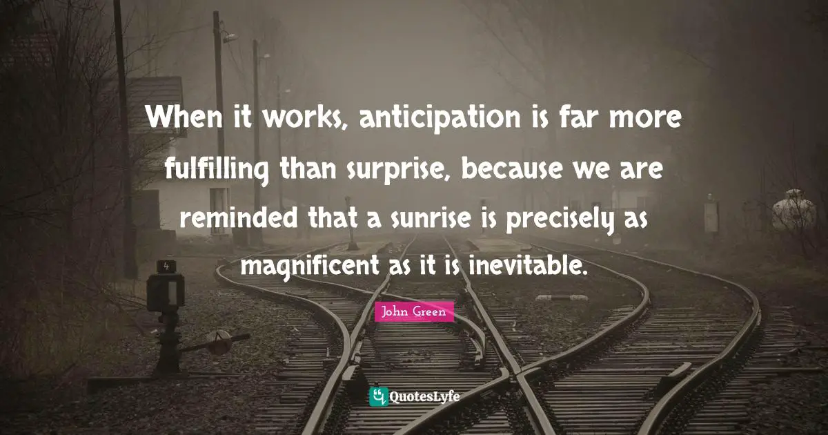 When it works, anticipation is far more fulfilling than surprise, because we are reminded that a sunrise is precisely as magnificent as it is inevitable.