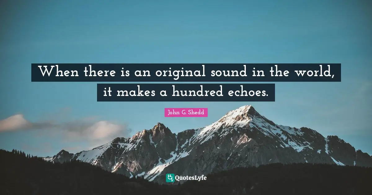 When there is an original sound in the world, it makes a hundred echoes.