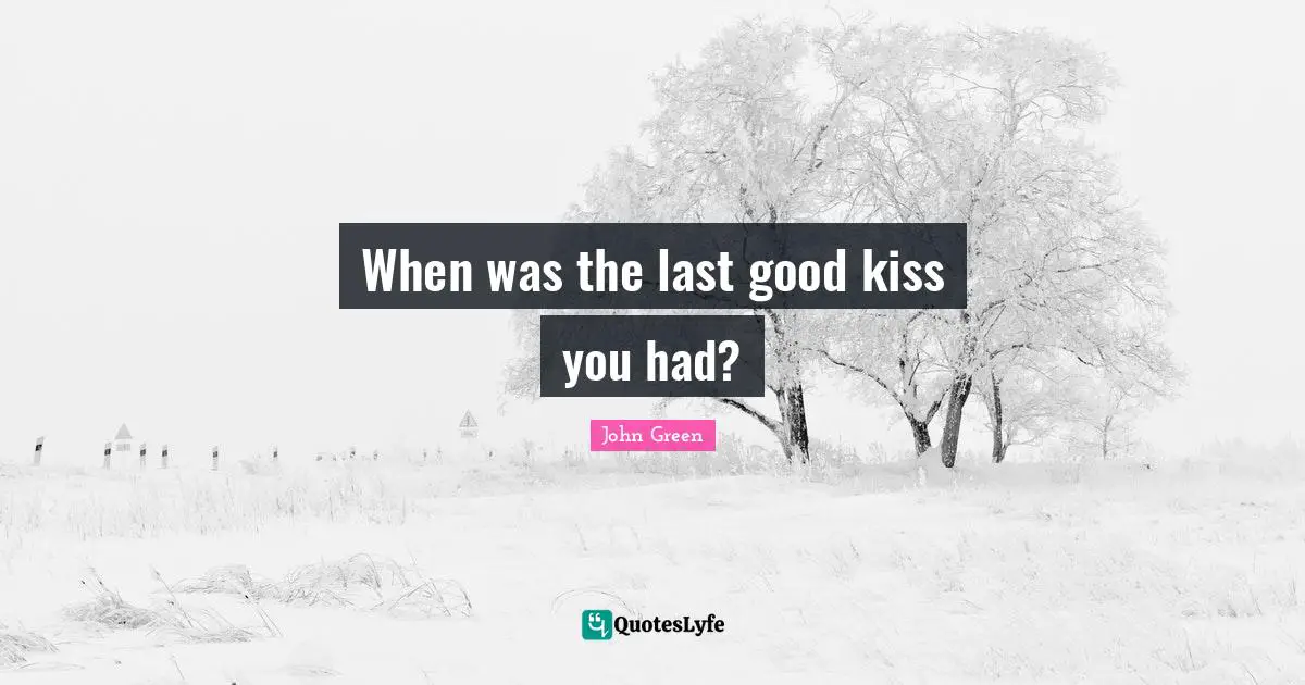 When was the last good kiss you had?