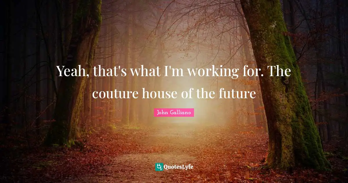 Yeah, that's what I'm working for. The couture house of the future