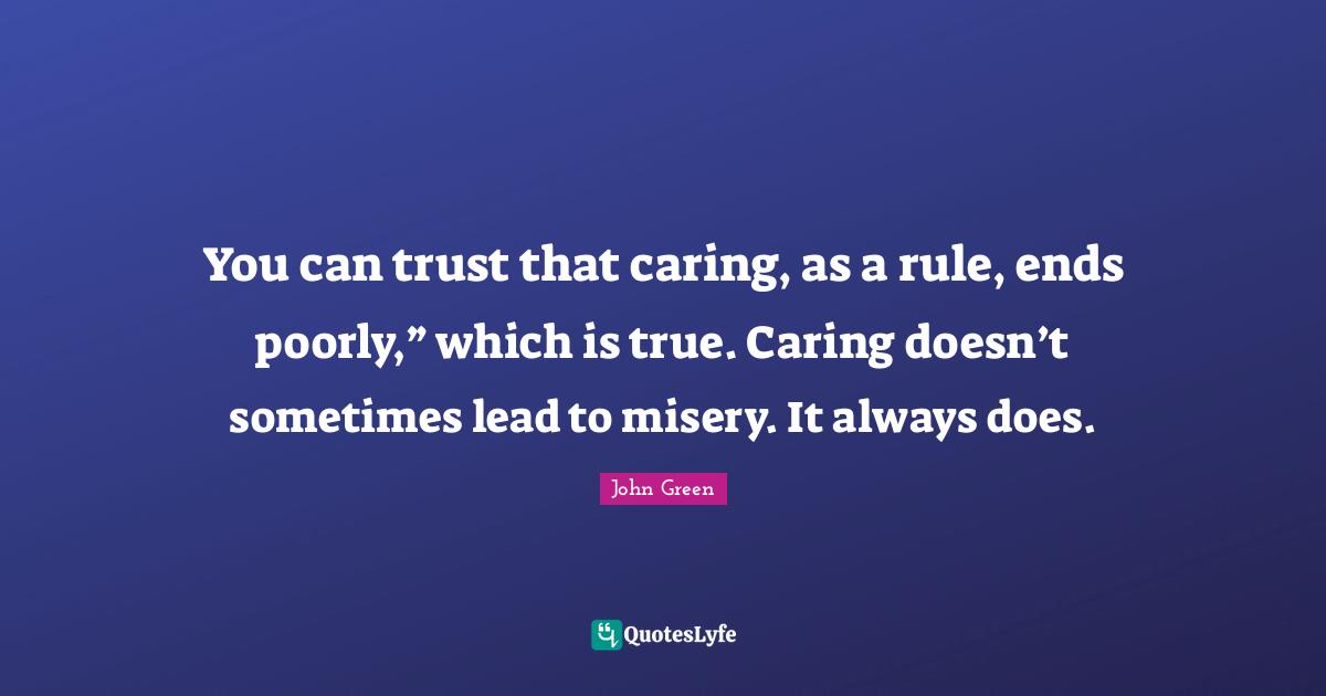 You can trust that caring, as a rule, ends poorly,” which is true. Caring doesn’t sometimes lead to misery. It always does.