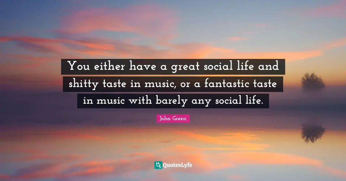 You either have a great social life and shitty taste in music, or a fantastic taste in music with barely any social life.
