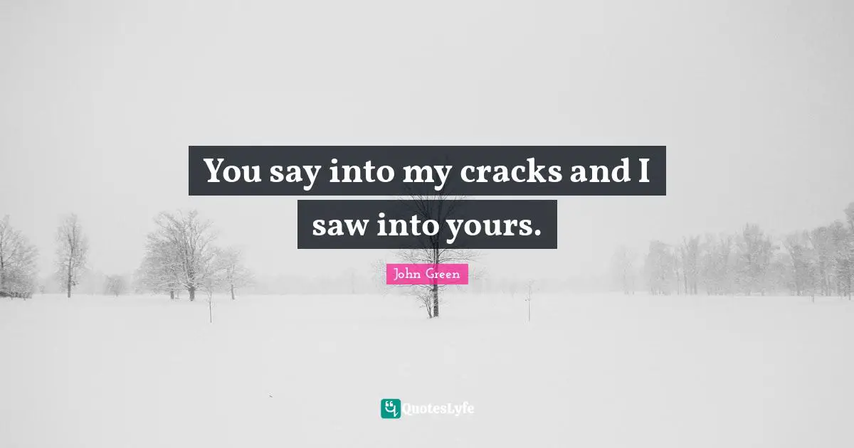 You say into my cracks and I saw into yours.