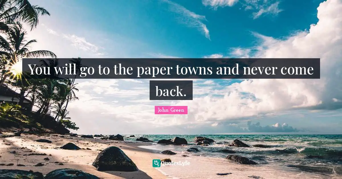 You will go to the paper towns and never come back.