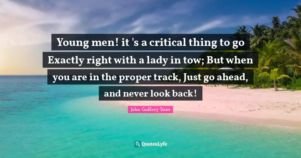 Young men! it 's a critical thing to go Exactly right with a lady in tow; But when you are in the proper track, Just go ahead, and never look back!