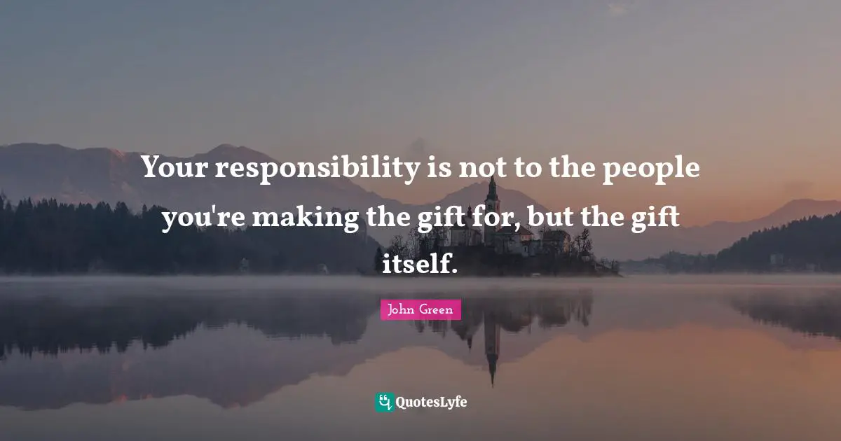 Your responsibility is not to the people you're making the gift for, but the gift itself.