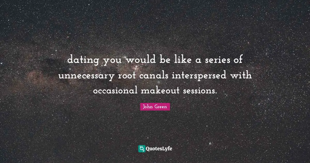 dating you would be like a series of unnecessary root canals interspersed with occasional makeout sessions.