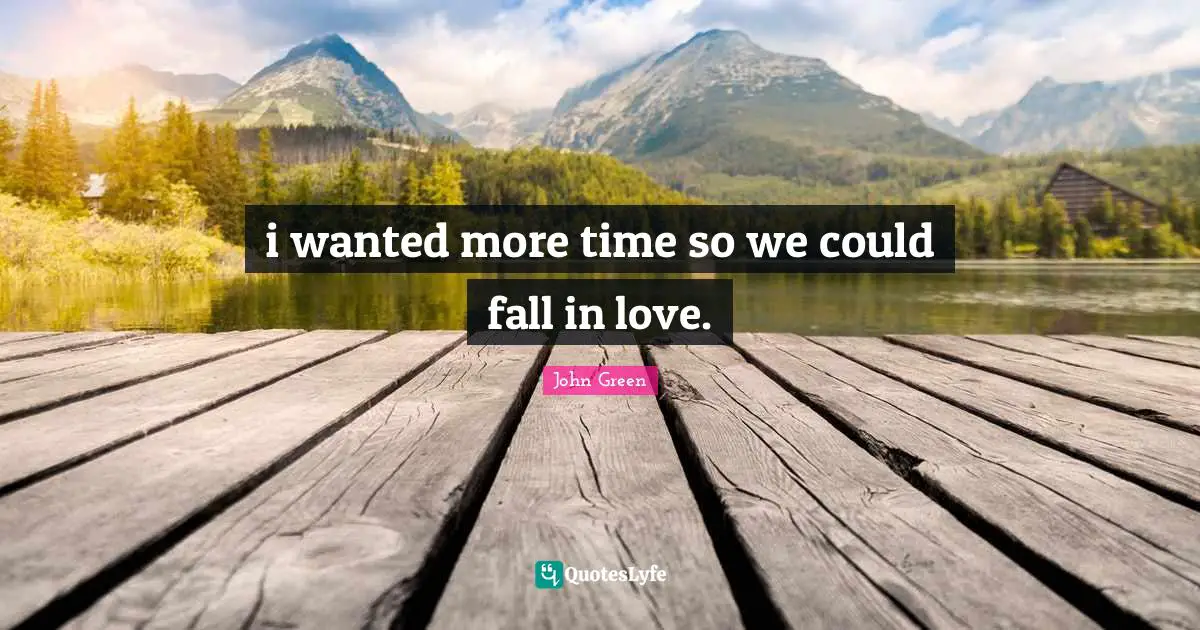 i wanted more time so we could fall in love.
