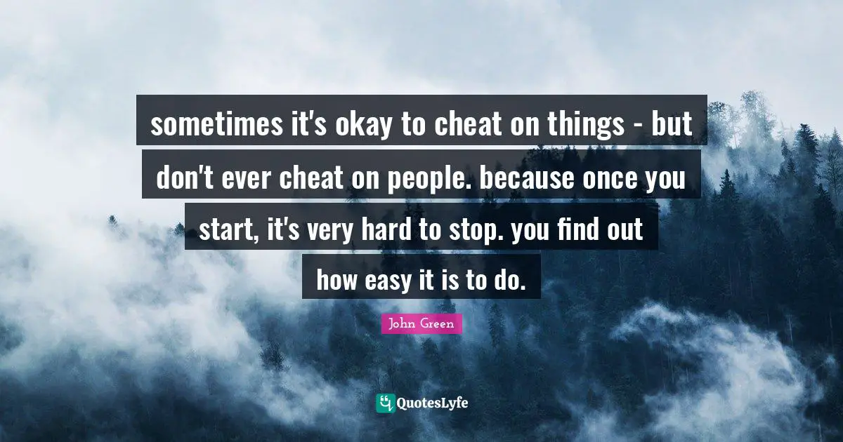 sometimes it's okay to cheat on things - but don't ever cheat on people. because once you start, it's very hard to stop. you find out how easy it is to do.