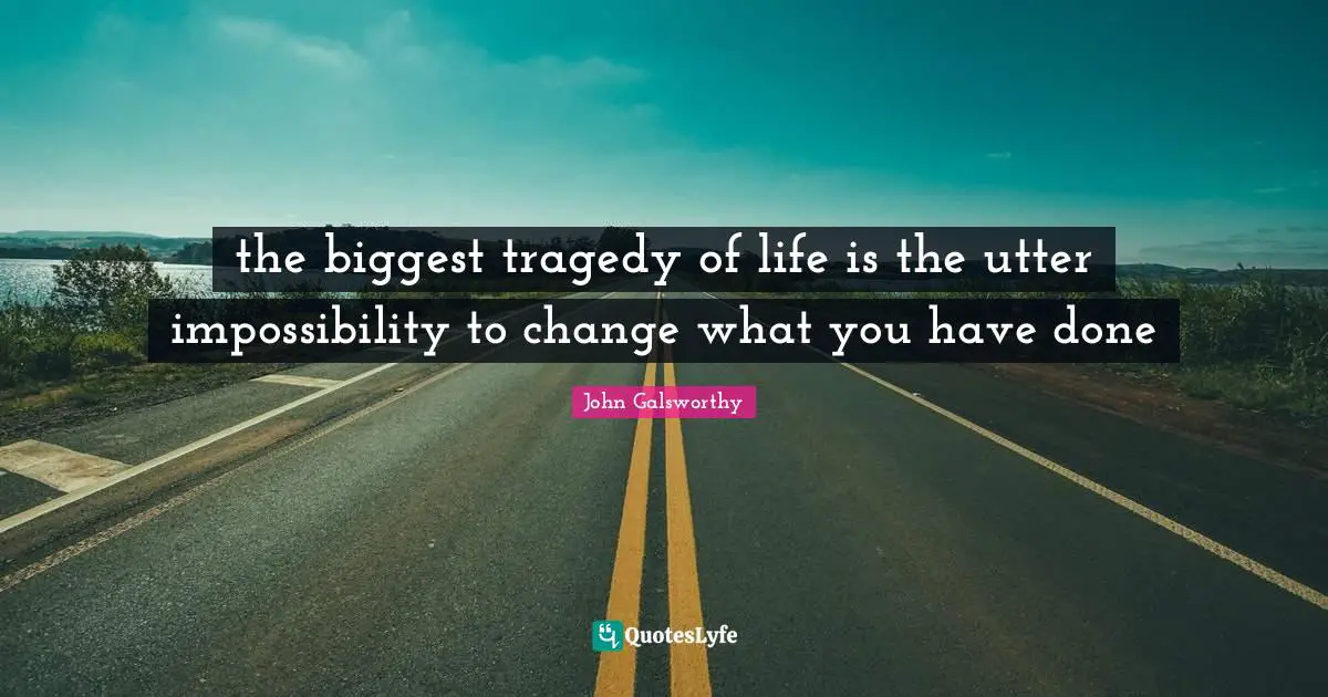 John Galsworthy Quotes: "the biggest tragedy of life is the utter impossibility to change what you have done"