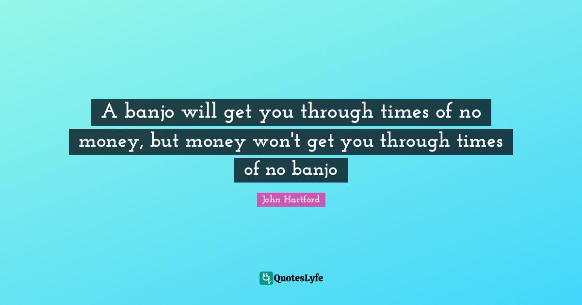 A banjo will get you through times of no money, but money won't get you through times of no banjo