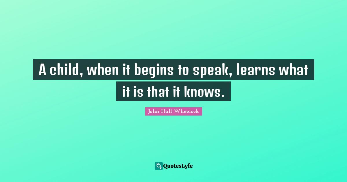 A child, when it begins to speak, learns what it is that it knows.