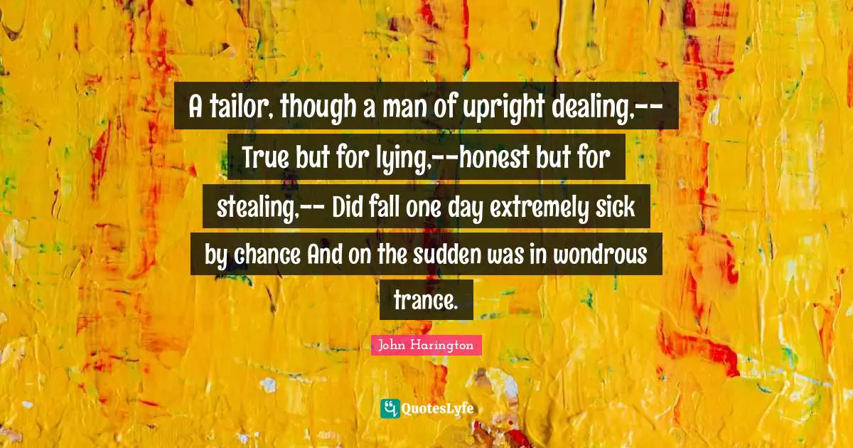 Trance Quotes: "A tailor, though a man of upright dealing,-- True but for lying,--honest but for stealing,-- Did fall one day extremely sick by chance And on the sudden was in wondrous trance."