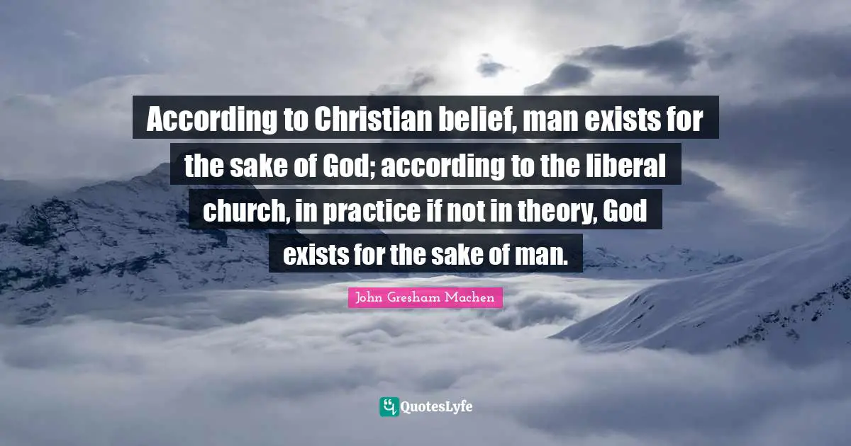 John Gresham Machen Quotes: "According to Christian belief, man exists for the sake of God; according to the liberal church, in practice if not in theory, God exists for the sake of man."