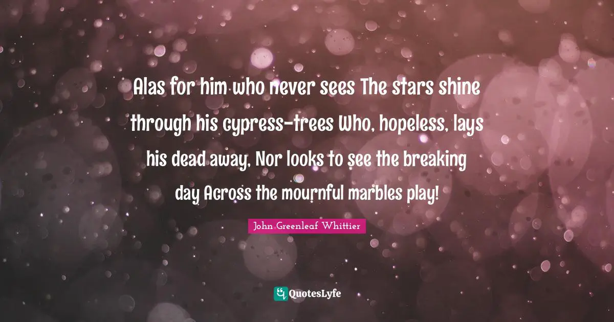 Alas for him who never sees The stars shine through his cypress-trees Who, hopeless, lays his dead away, Nor looks to see the breaking day Across the mournful marbles play!